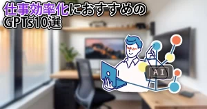 仕事効率化に最適なGPTs10選。今日から大活躍間違いなし。